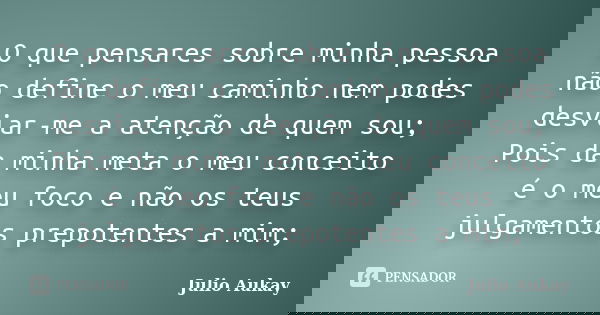O que pensares sobre minha pessoa não define o meu caminho nem podes desviar-me a atenção de quem sou; Pois da minha meta o meu conceito é o meu foco e não os t... Frase de Julio Aukay.