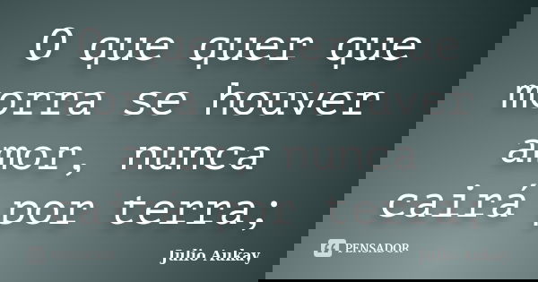 O que quer que morra se houver amor, nunca cairá por terra;... Frase de julio Aukay.