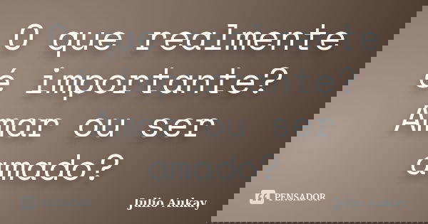 O que realmente é importante? Amar ou ser amado?... Frase de Julio Aukay.