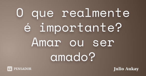 O que realmente é importante? Amar ou ser amado?... Frase de Julio Aukay.