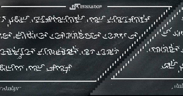 O que realmente me encanta é uma leitura carinhosa com a minha cabeça enviada no colo de quem me ama;... Frase de Julio Aukay.