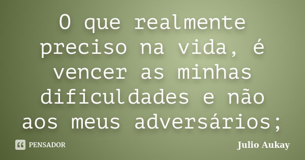 O que realmente preciso na vida, é vencer as minhas dificuldades e não aos meus adversários;... Frase de Julio Aukay.