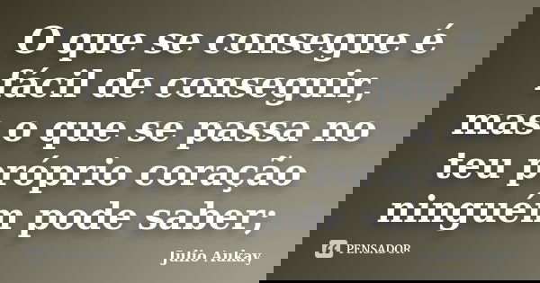 O que se consegue é fácil de conseguir, mas o que se passa no teu próprio coração ninguém pode saber;... Frase de Julio Aukay.