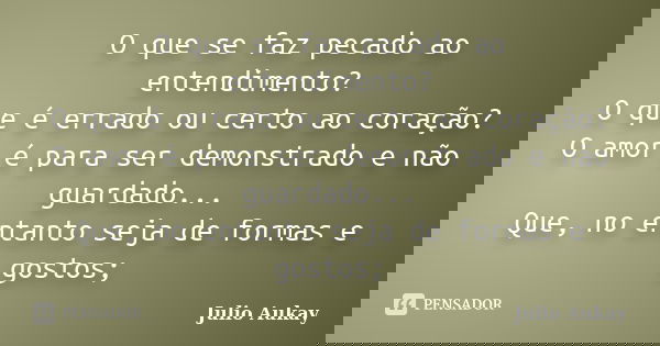 O que se faz pecado ao entendimento? O que é errado ou certo ao coração? O amor é para ser demonstrado e não guardado... Que, no entanto seja de formas e gostos... Frase de Julio Aukay.