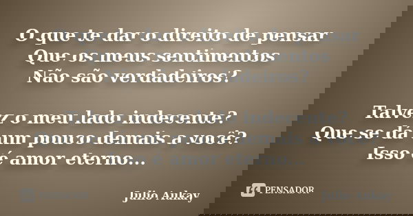 O que te dar o direito de pensar Que os meus sentimentos Não são verdadeiros? Talvez o meu lado indecente? Que se dá um pouco demais a você? Isso é amor eterno.... Frase de Julio Aukay.
