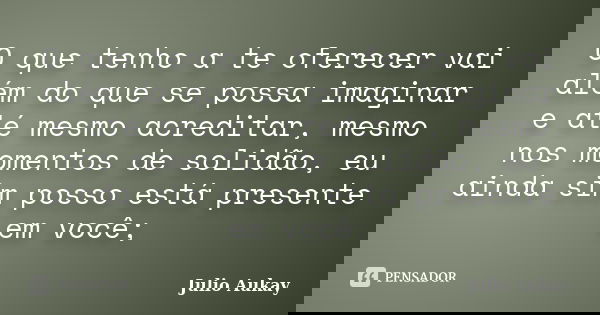 O que tenho a te oferecer vai além do que se possa imaginar e até mesmo acreditar, mesmo nos momentos de solidão, eu ainda sim posso está presente em você;... Frase de Julio Aukay.