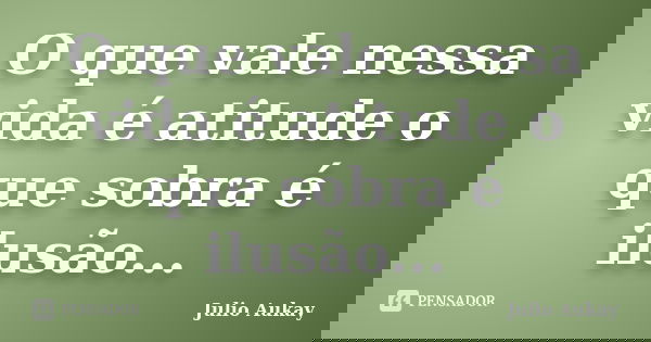 O que vale nessa vida é atitude o que sobra é ilusão...... Frase de Julio Aukay.