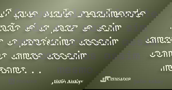 O que vale realmente não é a paz e sim amar o próximo assim como amas assim mesmo...... Frase de Julio Aukay.