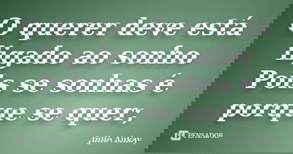 O querer deve está ligado ao sonho Pois se sonhas é porque se quer;... Frase de Julio Aukay.