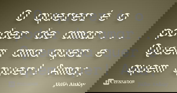 O querer é o poder de amar... Quem ama quer e quem quer! Ama;... Frase de Julio Aukay.