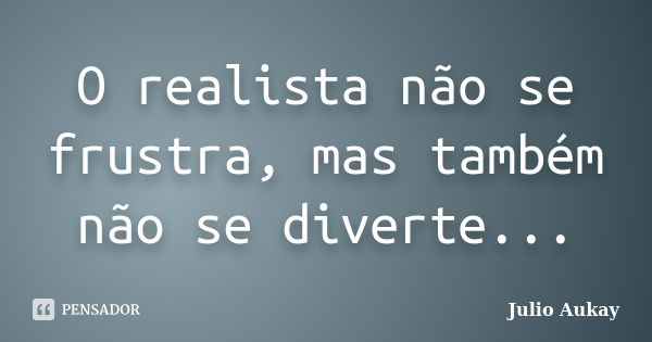 O realista não se frustra, mas também não se diverte...... Frase de Julio Aukay.