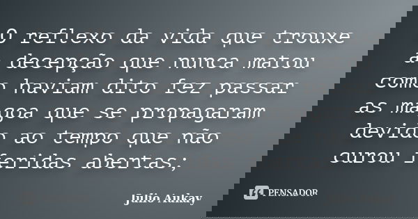 O reflexo da vida que trouxe a decepção que nunca matou como haviam dito fez passar as magoa que se propagaram devido ao tempo que não curou feridas abertas;... Frase de Julio Aukay.