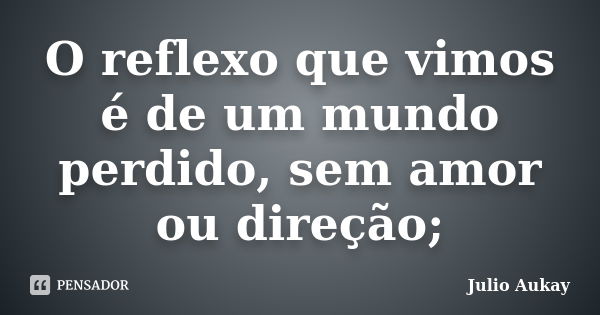 O Reflexo Que Vimos é De Um Mundo Julio Aukay Pensador 2562