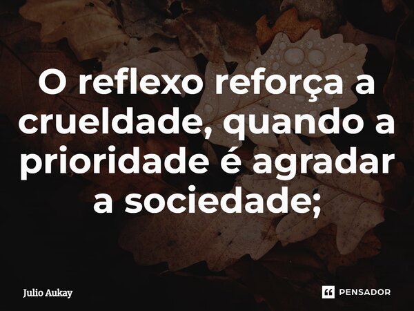 ⁠O reflexo reforça a crueldade, quando a prioridade é agradar a sociedade;... Frase de Julio Aukay.