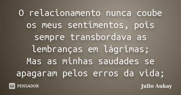 O relacionamento nunca coube os meus sentimentos, pois sempre transbordava as lembranças em lágrimas; Mas as minhas saudades se apagaram pelos erros da vida;... Frase de julio Aukay.