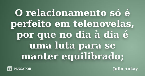 O relacionamento só é perfeito em telenovelas, por que no dia à dia é uma luta para se manter equilibrado;... Frase de julio Aukay.