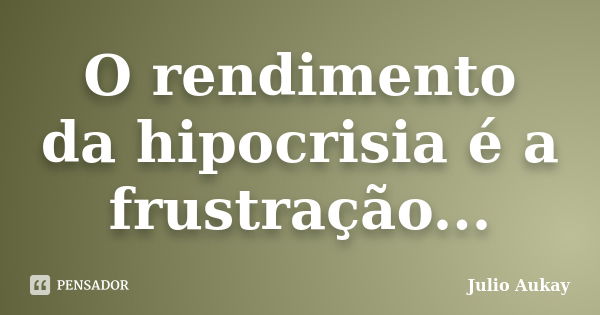 O rendimento da hipocrisia é a frustração...... Frase de Julio Aukay.