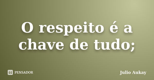 O respeito é a chave de tudo;... Frase de julio Aukay.