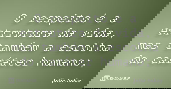 O respeito é a estrutura da vida, mas também a escolha do caráter humano;... Frase de julio Aukay.