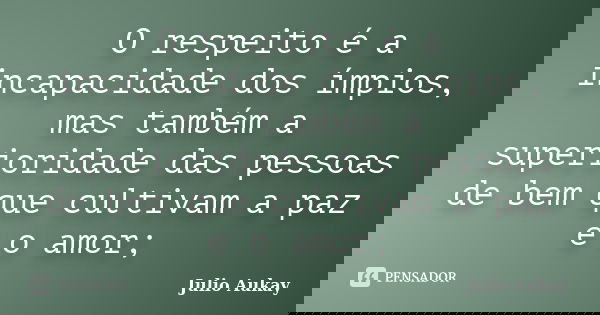 O respeito é a incapacidade dos ímpios, mas também a superioridade das pessoas de bem que cultivam a paz e o amor;... Frase de Julio Aukay.