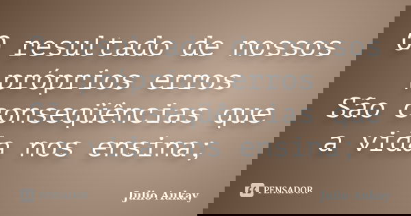 O resultado de nossos próprios erros São conseqüências que a vida nos ensina;... Frase de Julio Aukay.