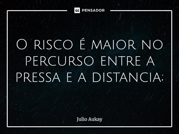 ⁠O risco é maior no percurso entre a pressa e a distancia;... Frase de Julio Aukay.