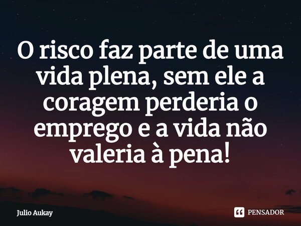 ⁠O risco faz parte de uma vida plena, sem ele a coragem perderia o emprego e a vida não valeria à pena!... Frase de Julio Aukay.