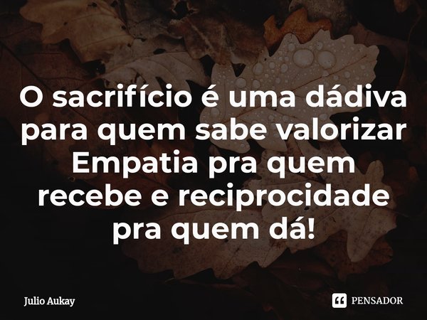 ⁠O sacrifício é uma dádiva para quem sabe valorizar
Empatia pra quem recebe e reciprocidade pra quem dá!... Frase de Julio Aukay.