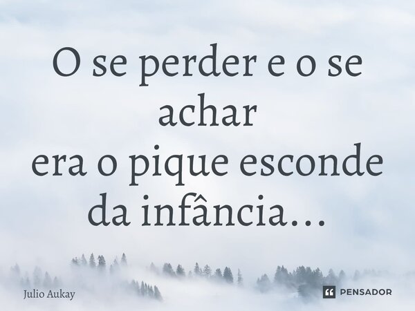 ⁠O se perder e o se achar era o pique esconde da infância...... Frase de Julio Aukay.