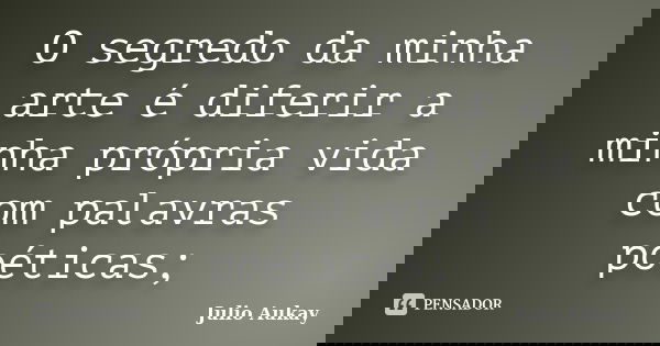 O segredo da minha arte é diferir a minha própria vida com palavras poéticas;... Frase de Julio Aukay.