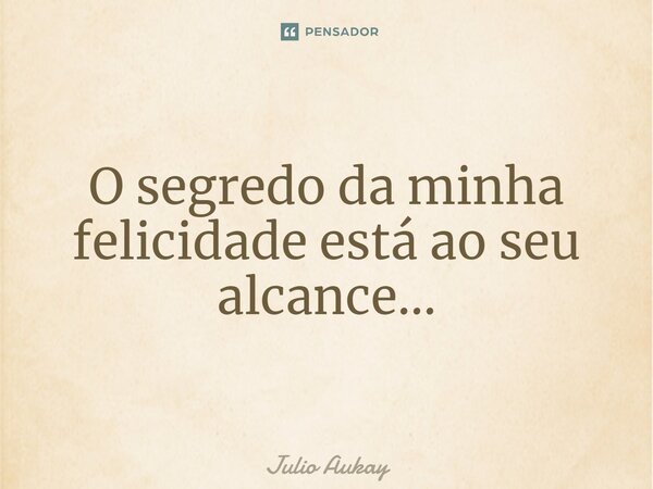 ⁠O segredo da minha felicidade está ao seu alcance...... Frase de Julio Aukay.