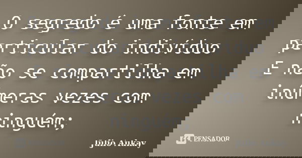 O segredo é uma fonte em particular do indivíduo E não se compartilha em inúmeras vezes com ninguém;... Frase de Julio Aukay.