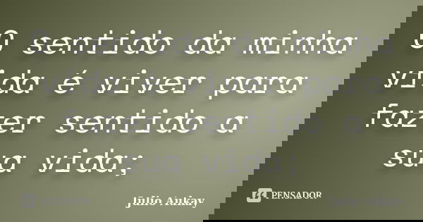 O sentido da minha vida é viver para fazer sentido a sua vida;... Frase de Julio Aukay.