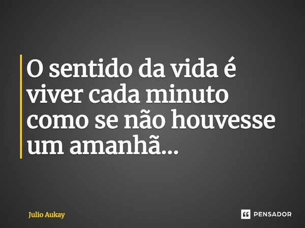 ⁠O sentido da vida é viver cada minuto como se não houvesse um amanhã...... Frase de Julio Aukay.