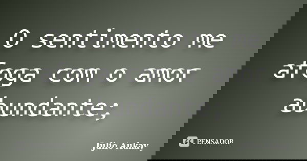 O sentimento me afoga com o amor abundante;... Frase de Julio Aukay.