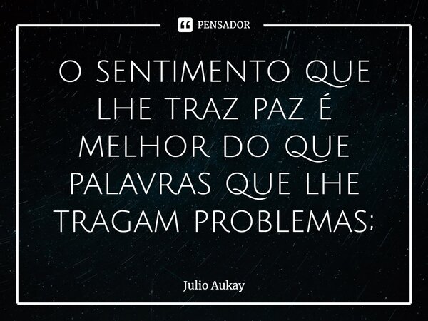 ⁠o sentimento que lhe traz paz é melhor do que palavras que lhe tragam problemas;... Frase de Julio Aukay.