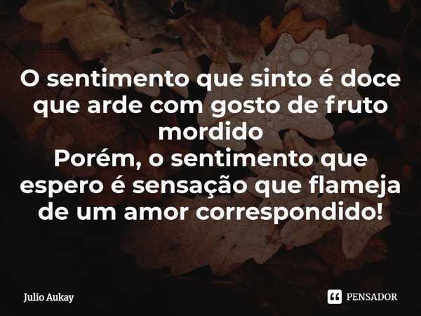 ⁠O sentimento que sinto é doce que arde com gosto de fruto mordido
Porém, o sentimento que espero é sensação que flameja de um amor correspondido!... Frase de Julio Aukay.
