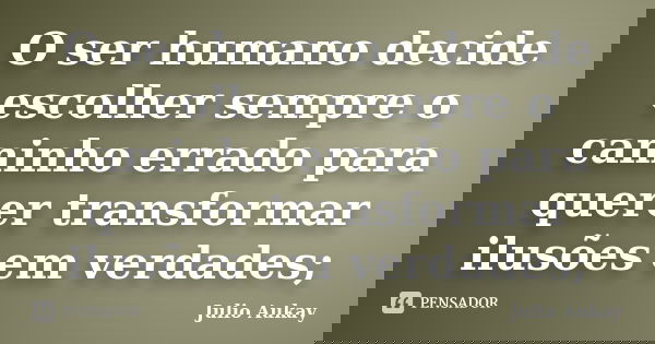 O ser humano decide escolher sempre o caminho errado para querer transformar ilusões em verdades;... Frase de Julio Aukay.