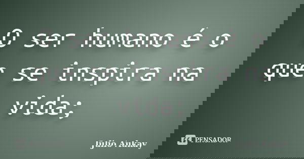 O ser humano é o que se inspira na vida;... Frase de Julio Aukay.