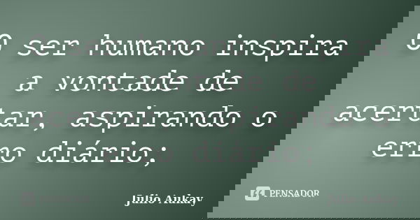 O ser humano inspira a vontade de acertar, aspirando o erro diário;... Frase de julio Aukay.