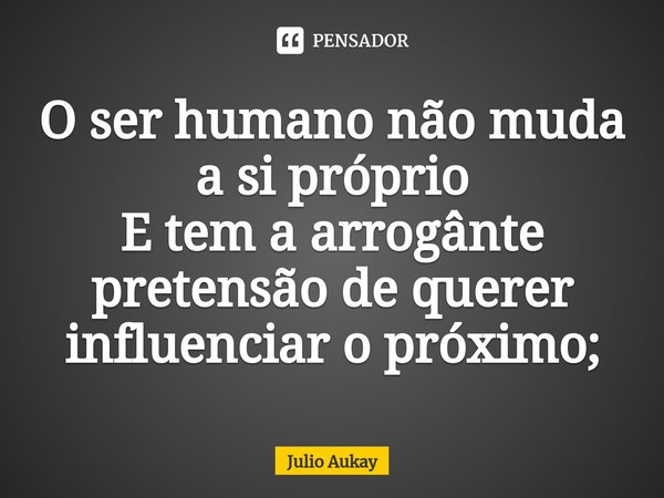 ⁠O ser humano não muda a si próprio
E tem a arrogânte pretensão de querer influenciar o próximo;... Frase de Julio Aukay.