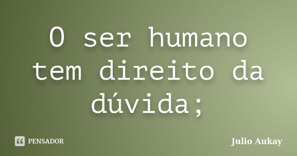 O ser humano tem direito da dúvida;... Frase de julio Aukay.