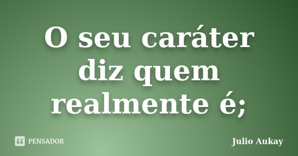 O seu caráter diz quem realmente é;... Frase de Julio Aukay.