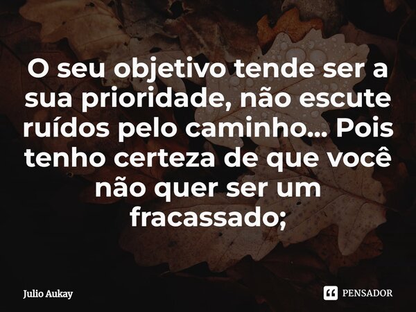 ⁠O seu objetivo tende ser a sua prioridade, não escute ruídos pelo caminho... Pois tenho certeza de que você não quer ser um fracassado;... Frase de Julio Aukay.