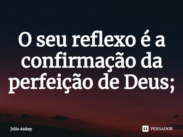 ⁠O seu reflexo é a confirmação da perfeição de Deus;... Frase de Julio Aukay.