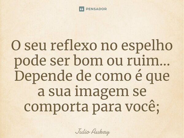 ⁠O seu reflexo no espelho pode ser bom ou ruim... Depende de como é que a sua imagem se comporta para você;... Frase de Julio Aukay.