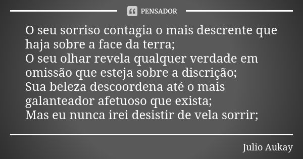 O seu sorriso contagia o mais descrente que haja sobre a face da terra; O seu olhar revela qualquer verdade em omissão que esteja sobre a discrição; Sua beleza ... Frase de Julio Aukay.