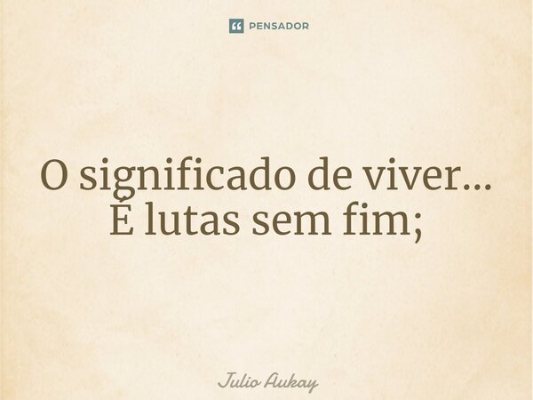 ⁠O significado de viver... É lutas sem fim;... Frase de Julio Aukay.
