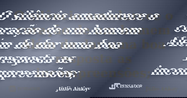 O silêncio amadurece o coração de um homem Além de dar uma boa resposta as incompreensões;... Frase de Julio Aukay.
