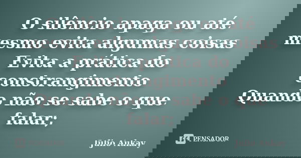 O silêncio apaga ou até mesmo evita algumas coisas Evita a prática do constrangimento Quando não se sabe o que falar;... Frase de Julio Aukay.